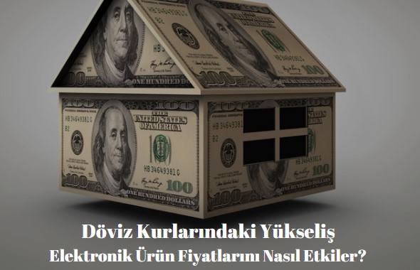 döviz kurundaki yükseliş elektronik ürün fiyatlarını nasıl etkiler